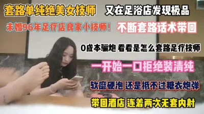 []未婚96年足疗技师！拒绝套路装清纯抵挡不住诱惑被操了『完整版看简阶』